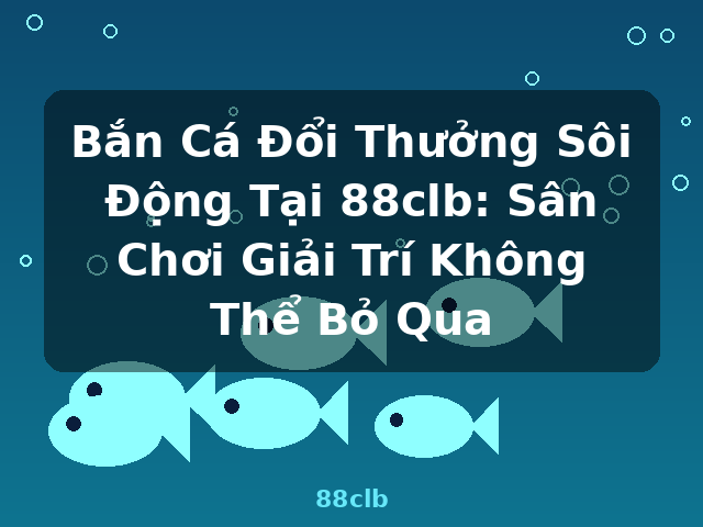 Bắn Cá Đổi Thưởng Sôi Động Tại 88clb: Sân Chơi Giải Trí Không Thể Bỏ Qua - 88clb