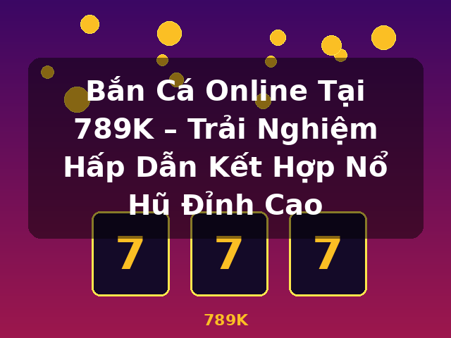 Bắn Cá Online Tại 789K – Trải Nghiệm Hấp Dẫn Kết Hợp Nổ Hũ Đỉnh Cao - 789K Bắn Cá Online Tại 789K – Trải Nghiệm Hấp Dẫn Kết Hợp Nổ Hũ Đỉnh Cao - 789K