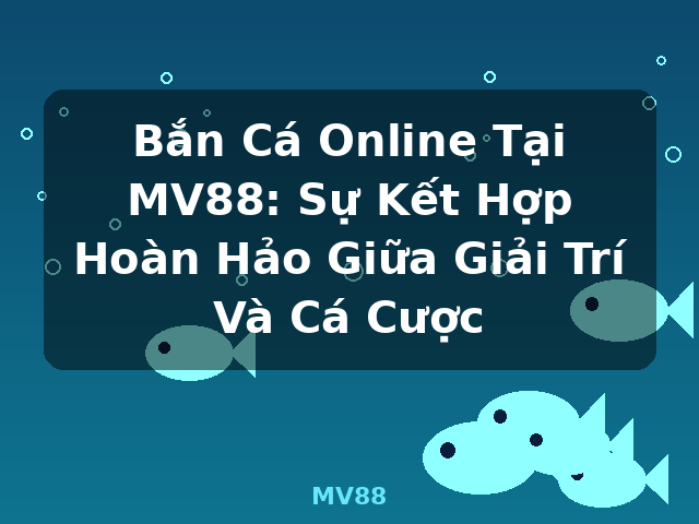 Bắn Cá Online Tại MV88: Sự Kết Hợp Hoàn Hảo Giữa Giải Trí Và Cá Cược - MV88