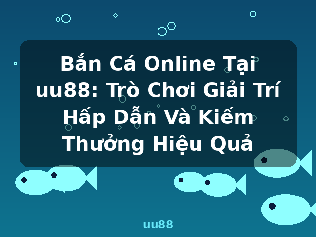 Bắn Cá Online Tại uu88: Trò Chơi Giải Trí Hấp Dẫn Và Kiếm Thưởng Hiệu Quả - uu88
