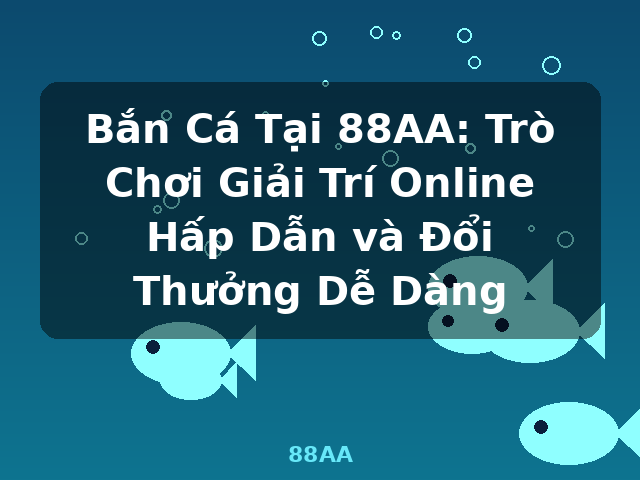 Bắn Cá Tại 88AA: Trò Chơi Giải Trí Online Hấp Dẫn và Đổi Thưởng Dễ Dàng - 88AA