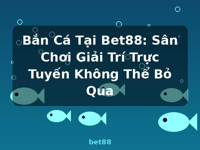 Bắn Cá Tại Bet88: Sân Chơi Giải Trí Trực Tuyến Không Thể Bỏ Qua - bet88 Bắn Cá Tại Bet88: Sân Chơi Giải Trí Trực Tuyến Không Thể Bỏ Qua - bet88