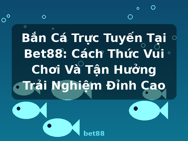 Bắn Cá Trực Tuyến Tại Bet88: Cách Thức Vui Chơi Và Tận Hưởng Trải Nghiệm Đỉnh Cao - bet88