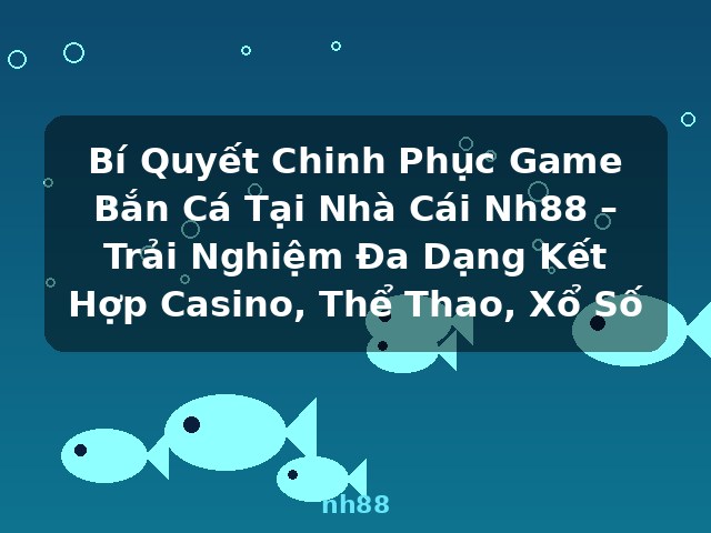 Bí Quyết Chinh Phục Game Bắn Cá Tại Nhà Cái Nh88 – Trải Nghiệm Đa Dạng Kết Hợp Casino, Thể Thao, Xổ Số - nh88