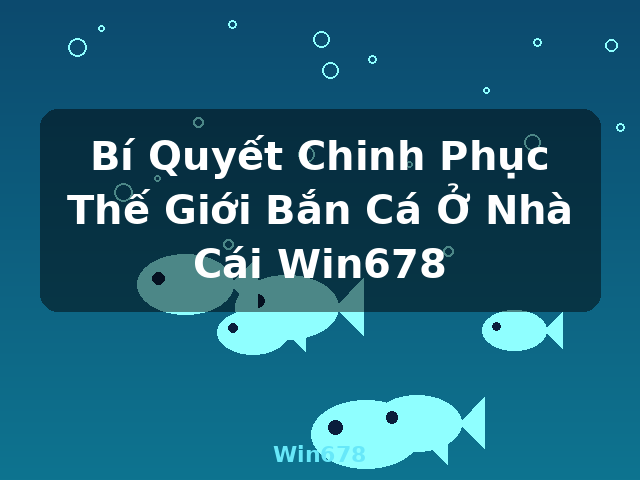 Bí Quyết Chinh Phục Thế Giới Bắn Cá Ở Nhà Cái Win678 - Win678