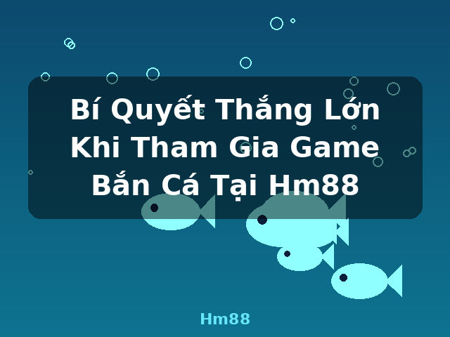 Bí Quyết Thắng Lớn Khi Tham Gia Game Bắn Cá Tại Hm88 - Hm88