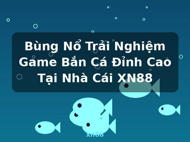 Bùng Nổ Trải Nghiệm Game Bắn Cá Đỉnh Cao Tại Nhà Cái XN88 - xn88