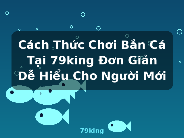 Cách Thức Chơi Bắn Cá Tại 79king Đơn Giản Dễ Hiểu Cho Người Mới - 79king