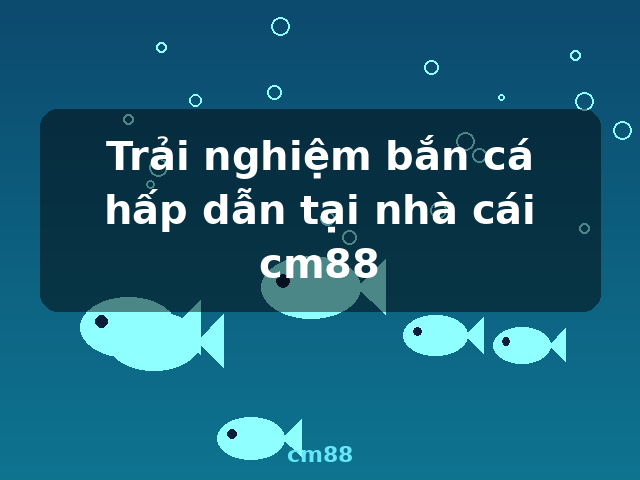 Trải nghiệm bắn cá hấp dẫn tại nhà cái cm88 - cm88