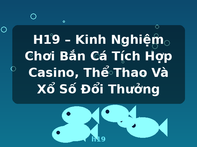 H19 – Kinh Nghiệm Chơi Bắn Cá Tích Hợp Casino, Thể Thao Và Xổ Số Đổi Thưởng - h19 H19 – Kinh Nghiệm Chơi Bắn Cá Tích Hợp Casino, Thể Thao Và Xổ Số Đổi Thưởng - h19