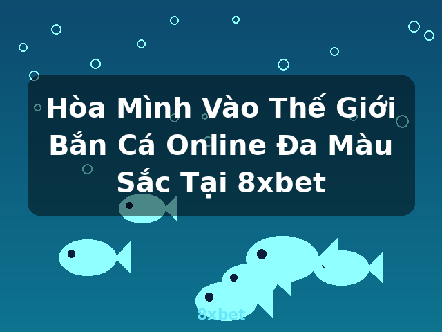 Hòa Mình Vào Thế Giới Bắn Cá Online Đa Màu Sắc Tại 8xbet - 8xbet Hòa Mình Vào Thế Giới Bắn Cá Online Đa Màu Sắc Tại 8xbet - 8xbet