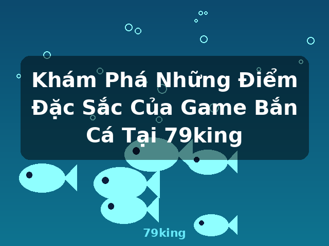 Khám Phá Những Điểm Đặc Sắc Của Game Bắn Cá Tại 79king - 79king
