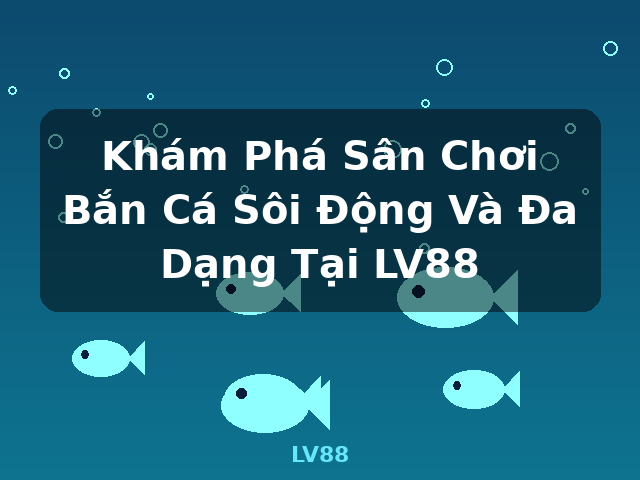 Khám Phá Sân Chơi Bắn Cá Sôi Động Và Đa Dạng Tại LV88 - LV88