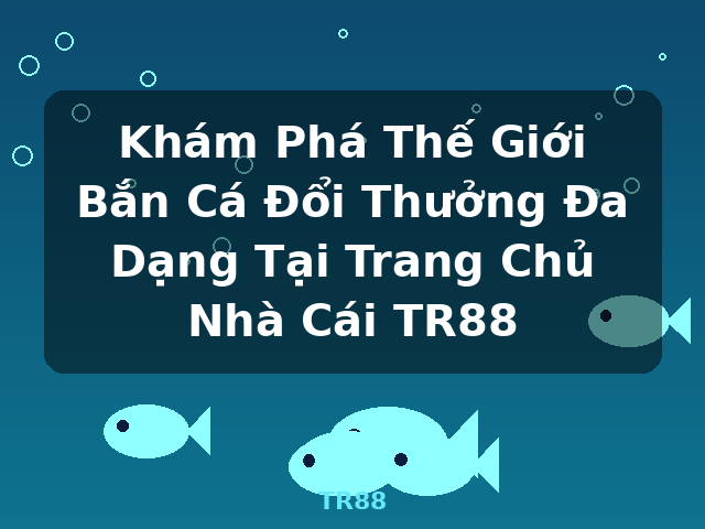 Khám Phá Thế Giới Bắn Cá Đổi Thưởng Đa Dạng Tại Trang Chủ Nhà Cái TR88 - TR88