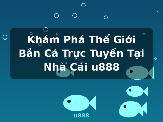 Khám Phá Thế Giới Bắn Cá Trực Tuyến Tại Nhà Cái u888 - u888