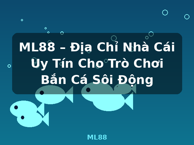 ML88 – Địa Chỉ Nhà Cái Uy Tín Cho Trò Chơi Bắn Cá Sôi Động - ML88