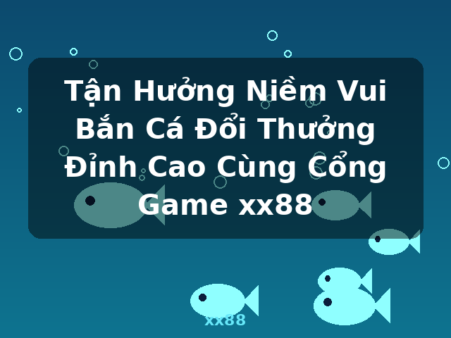 Tận Hưởng Niềm Vui Bắn Cá Đổi Thưởng Đỉnh Cao Cùng Cổng Game xx88 - xx88