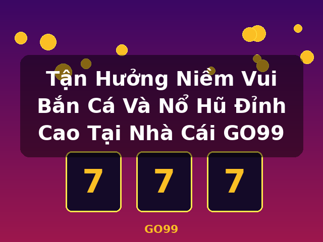 Tận Hưởng Niềm Vui Bắn Cá Và Nổ Hũ Đỉnh Cao Tại Nhà Cái GO99 - GO99