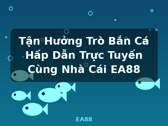 Tận Hưởng Trò Bắn Cá Hấp Dẫn Trực Tuyến Cùng Nhà Cái EA88 - EA88