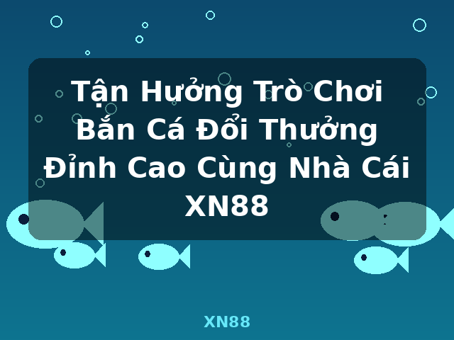 Tận Hưởng Trò Chơi Bắn Cá Đổi Thưởng Đỉnh Cao Cùng Nhà Cái XN88 - XN88