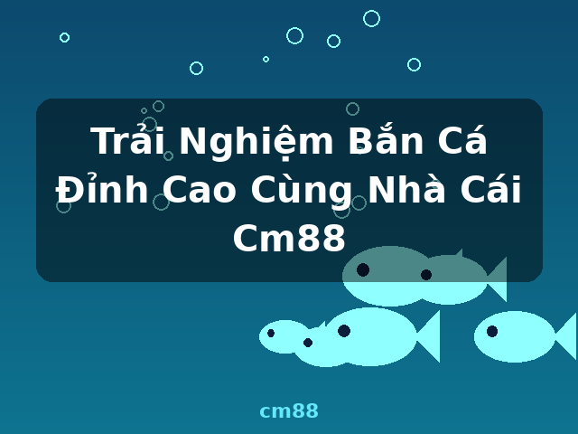 Trải Nghiệm Bắn Cá Đỉnh Cao Cùng Nhà Cái Cm88 - cm88