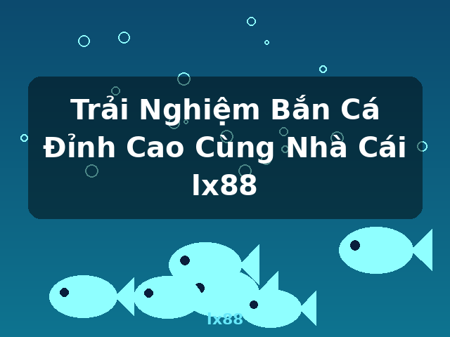 Trải Nghiệm Bắn Cá Đỉnh Cao Cùng Nhà Cái lx88 - lx88