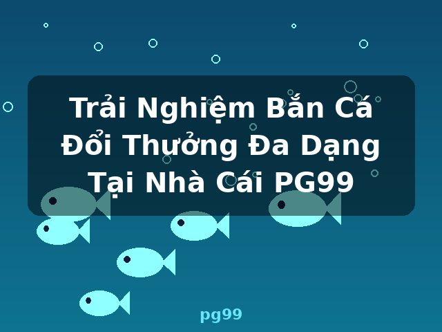Trải Nghiệm Bắn Cá Đổi Thưởng Đa Dạng Tại Nhà Cái PG99 - pg99