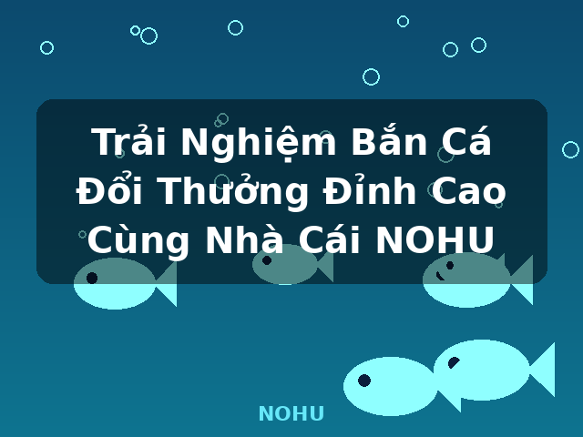 Trải Nghiệm Bắn Cá Đổi Thưởng Đỉnh Cao Cùng Nhà Cái NOHU - NOHU