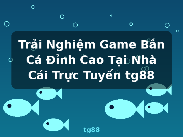 Trải Nghiệm Game Bắn Cá Đỉnh Cao Tại Nhà Cái Trực Tuyến tg88 - tg88 Trải Nghiệm Game Bắn Cá Đỉnh Cao Tại Nhà Cái Trực Tuyến tg88 - tg88
