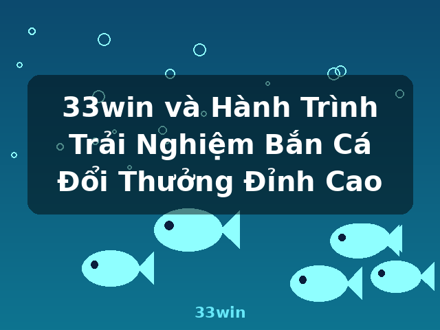 33win và Hành Trình Trải Nghiệm Bắn Cá Đổi Thưởng Đỉnh Cao - 33win