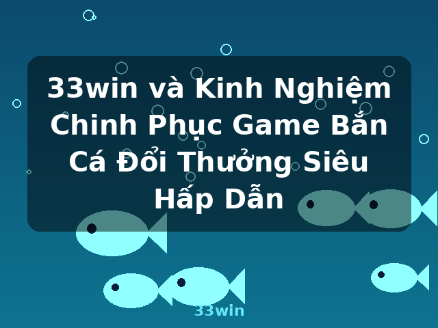 33win và Kinh Nghiệm Chinh Phục Game Bắn Cá Đổi Thưởng Siêu Hấp Dẫn - 33win