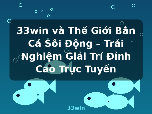33win và Thế Giới Bắn Cá Sôi Động – Trải Nghiệm Giải Trí Đỉnh Cao Trực Tuyến - 33win