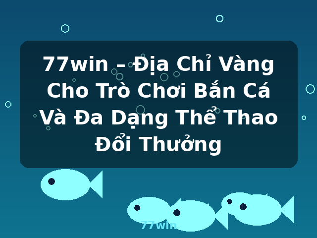 77win – Địa Chỉ Vàng Cho Trò Chơi Bắn Cá Và Đa Dạng Thể Thao Đổi Thưởng - 77win