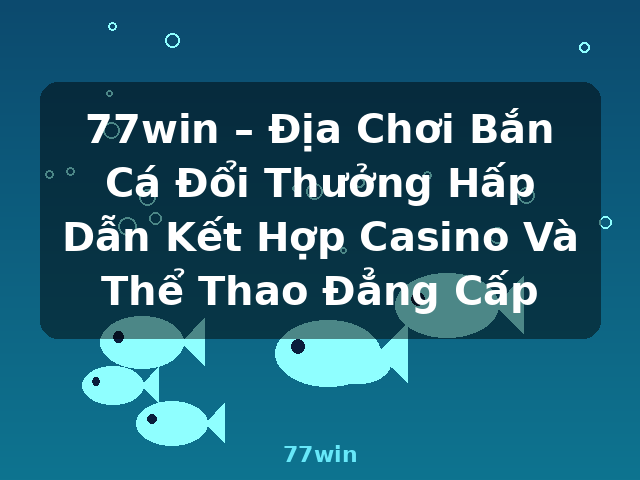 77win – Địa Chơi Bắn Cá Đổi Thưởng Hấp Dẫn Kết Hợp Casino Và Thể Thao Đẳng Cấp - 77win