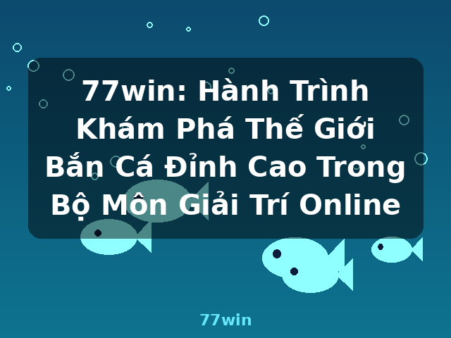 77win: Hành Trình Khám Phá Thế Giới Bắn Cá Đỉnh Cao Trong Bộ Môn Giải Trí Online - 77win