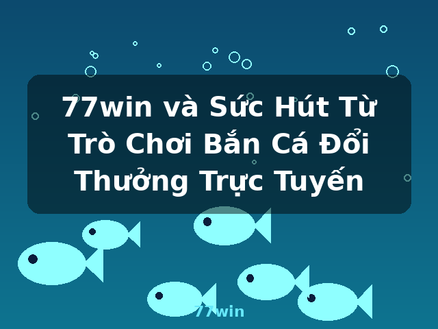77win và Sức Hút Từ Trò Chơi Bắn Cá Đổi Thưởng Trực Tuyến - 77win
