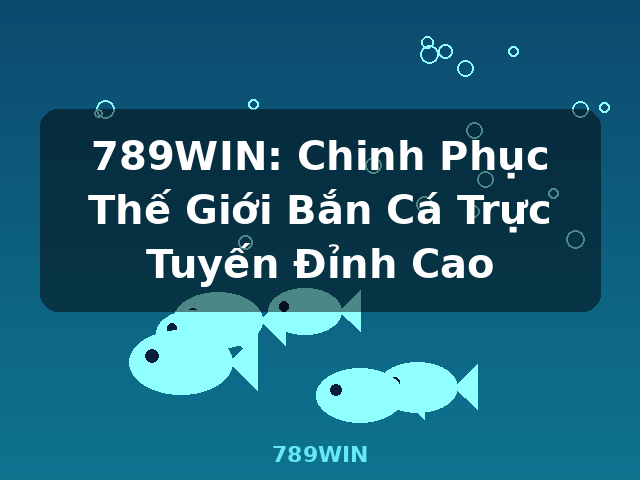 789WIN: Chinh Phục Thế Giới Bắn Cá Trực Tuyến Đỉnh Cao - 789WIN