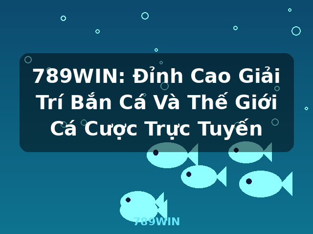 789WIN: Đỉnh Cao Giải Trí Bắn Cá Và Thế Giới Cá Cược Trực Tuyến - 789WIN