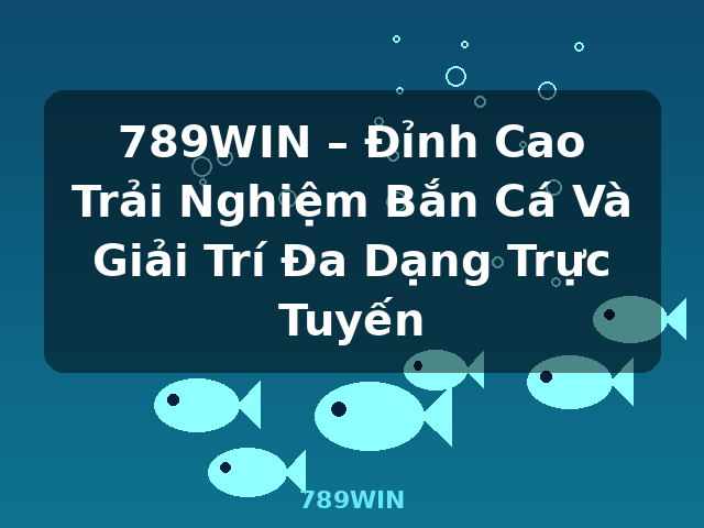 789WIN – Đỉnh Cao Trải Nghiệm Bắn Cá Và Giải Trí Đa Dạng Trực Tuyến - 789WIN