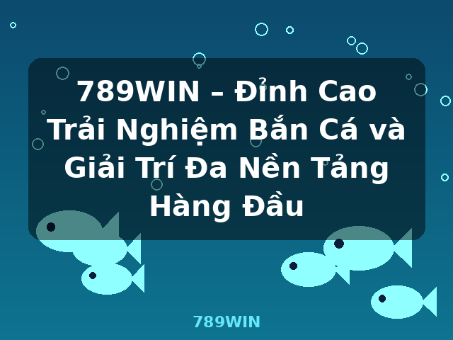789WIN – Đỉnh Cao Trải Nghiệm Bắn Cá và Giải Trí Đa Nền Tảng Hàng Đầu - 789WIN