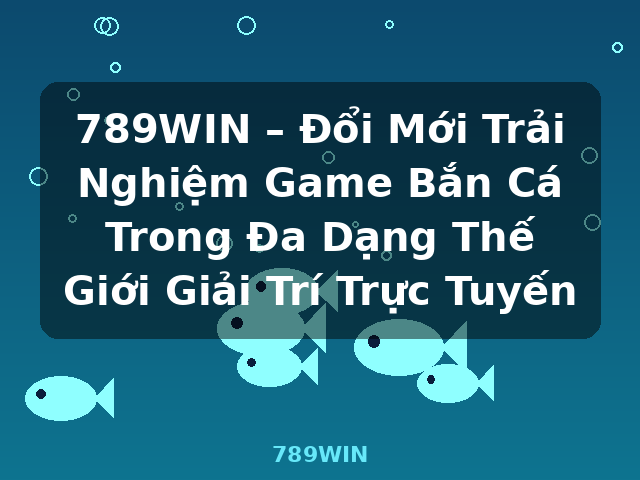 789WIN – Đổi Mới Trải Nghiệm Game Bắn Cá Trong Đa Dạng Thế Giới Giải Trí Trực Tuyến - 789WIN