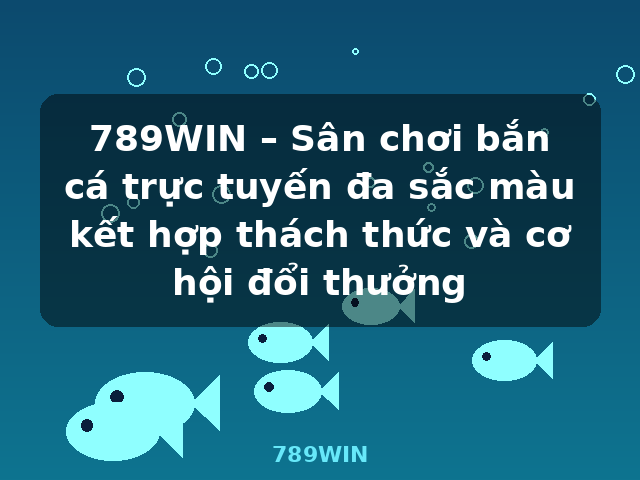 789WIN – Sân chơi bắn cá trực tuyến đa sắc màu kết hợp thách thức và cơ hội đổi thưởng - 789WIN