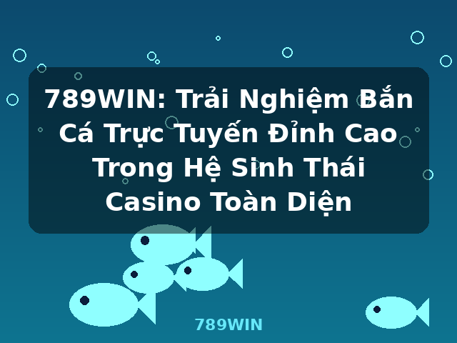 789WIN: Trải Nghiệm Bắn Cá Trực Tuyến Đỉnh Cao Trong Hệ Sinh Thái Casino Toàn Diện - 789WIN