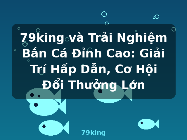79king và Trải Nghiệm Bắn Cá Đỉnh Cao: Giải Trí Hấp Dẫn, Cơ Hội Đổi Thưởng Lớn - 79king 79king và Trải Nghiệm Bắn Cá Đỉnh Cao: Giải Trí Hấp Dẫn, Cơ Hội Đổi Thưởng Lớn - 79king