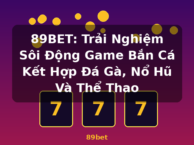 89BET: Trải Nghiệm Sôi Động Game Bắn Cá Kết Hợp Đá Gà, Nổ Hũ Và Thể Thao - 89bet 89BET: Trải Nghiệm Sôi Động Game Bắn Cá Kết Hợp Đá Gà, Nổ Hũ Và Thể Thao - 89bet