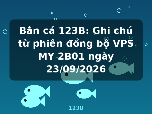 Bắn cá 123B: Ghi chú từ phiên đồng bộ VPS MY 2B01 ngày 23/09/2026 - 123B