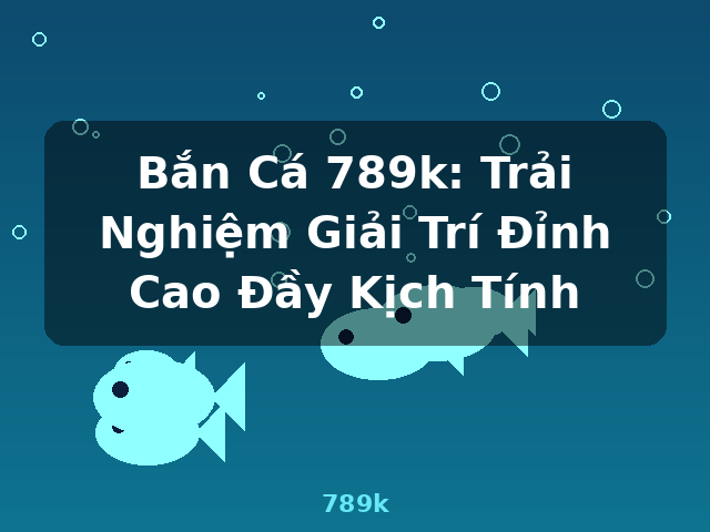 Bắn Cá 789k: Trải Nghiệm Giải Trí Đỉnh Cao Đầy Kịch Tính - 789k
