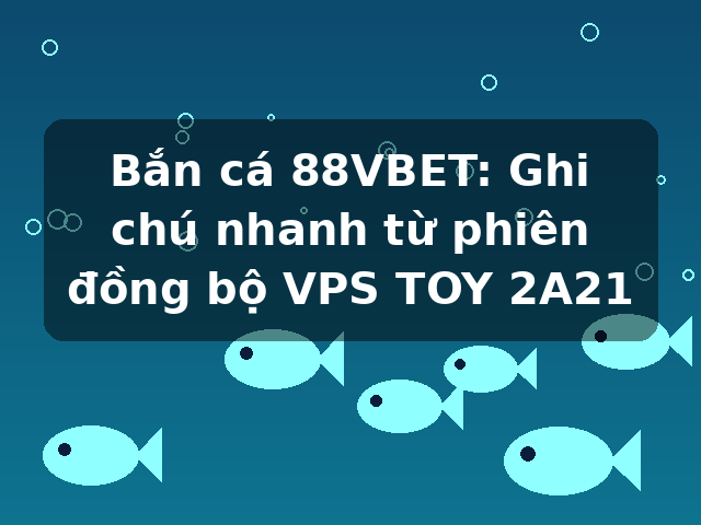 Bắn cá 88VBET: Ghi chú nhanh từ phiên đồng bộ VPS TOY 2A21