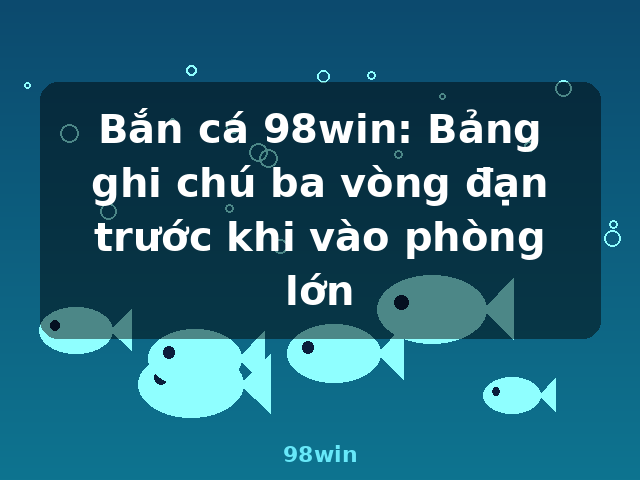 Bắn cá 98win: Bảng ghi chú ba vòng đạn trước khi vào phòng lớn - 98win