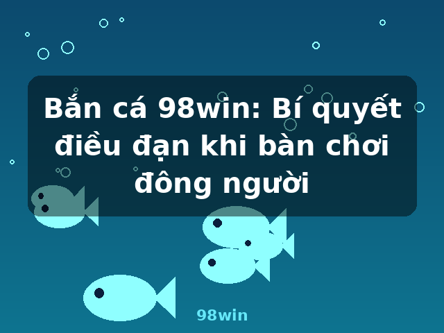 Bắn cá 98win: Bí quyết điều đạn khi bàn chơi đông người - 98win